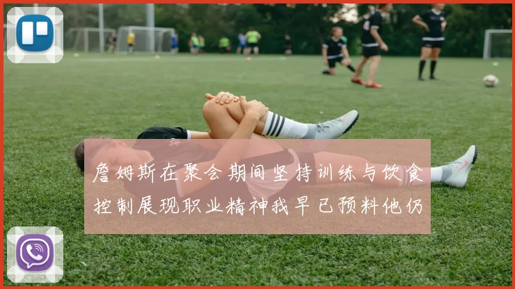 詹姆斯在聚会期间坚持训练与饮食控制展现职业精神我早已预料他仍将出战