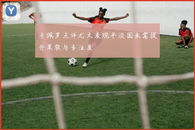 卡佩罗点评尤文表现平淡国米需提升果敢与专注度