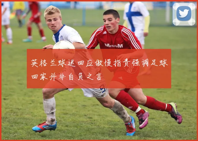 英格兰球迷回应傲慢指责强调足球回家并非自负之言