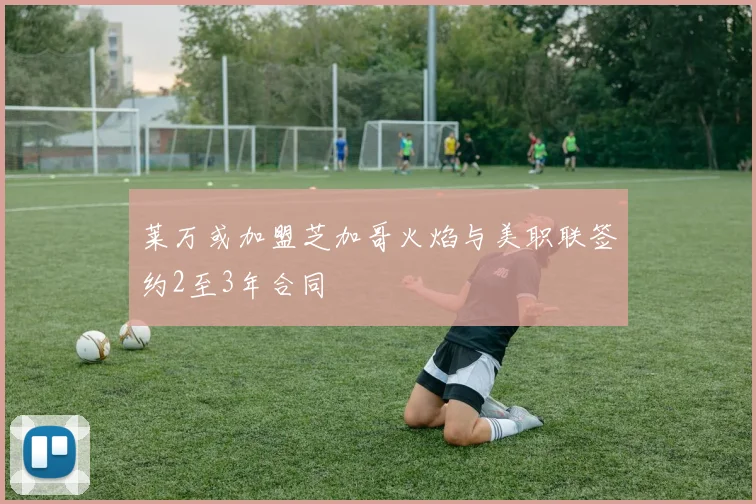 莱万或加盟芝加哥火焰与美职联签约2至3年合同