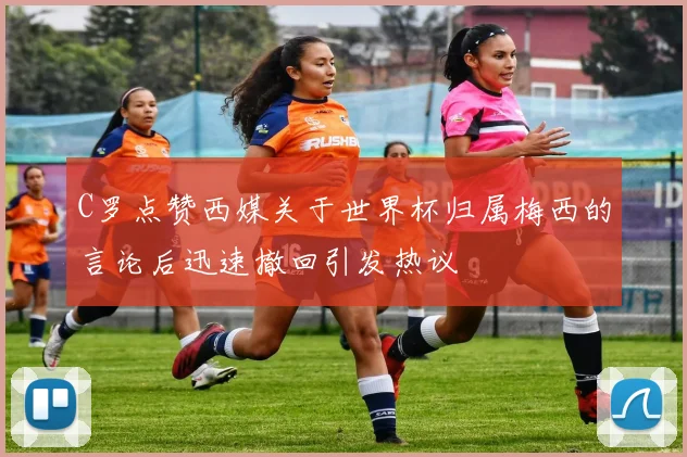 C罗点赞西媒关于世界杯归属梅西的言论后迅速撤回引发热议