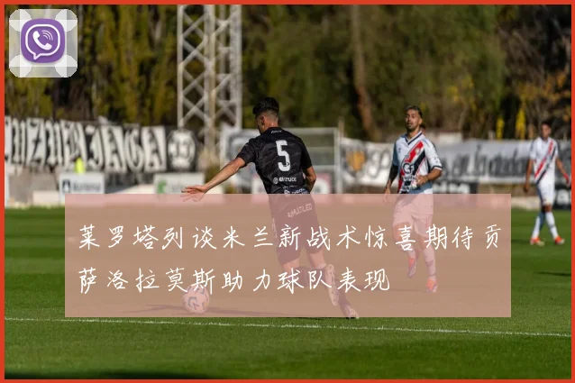 莱罗塔列谈米兰新战术惊喜期待贡萨洛拉莫斯助力球队表现