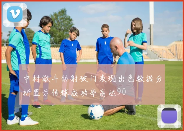 中村敬斗劲射破门表现出色数据分析显示传球成功率高达90