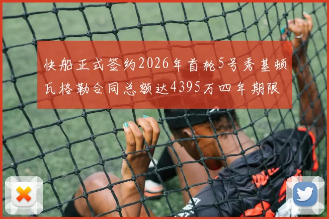 快船正式签约2026年首轮5号秀基顿瓦格勒合同总额达4395万四年期限