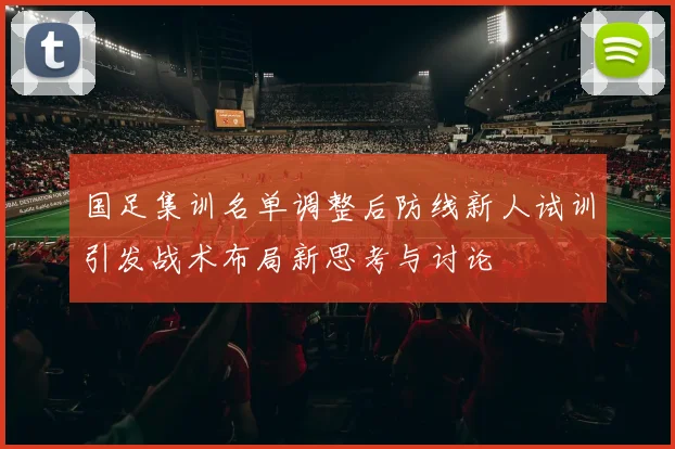 国足集训名单调整后防线新人试训引发战术布局新思考与讨论