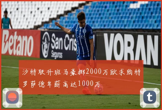 沙特联升班马豪掷2000万欧求购特罗萨德年薪高达1000万