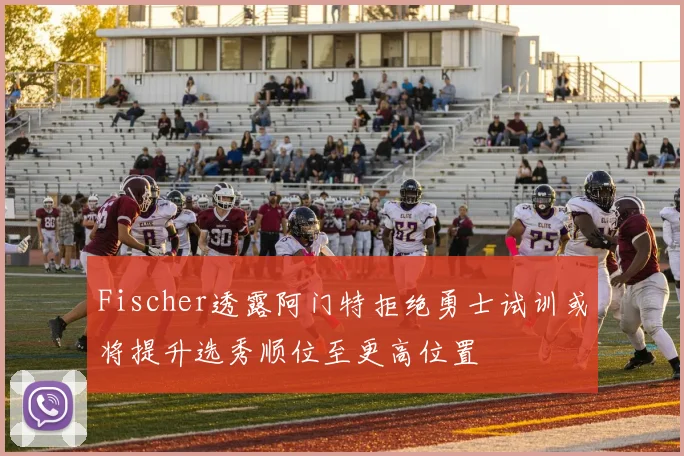 Fischer透露阿门特拒绝勇士试训或将提升选秀顺位至更高位置