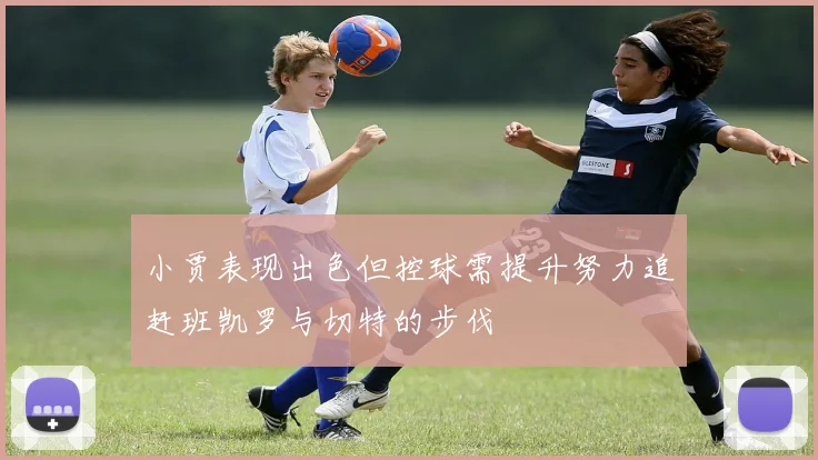 小贾表现出色但控球需提升努力追赶班凯罗与切特的步伐