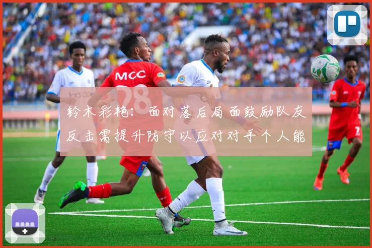 铃木彩艳：面对落后局面鼓励队友反击需提升防守以应对对手个人能力