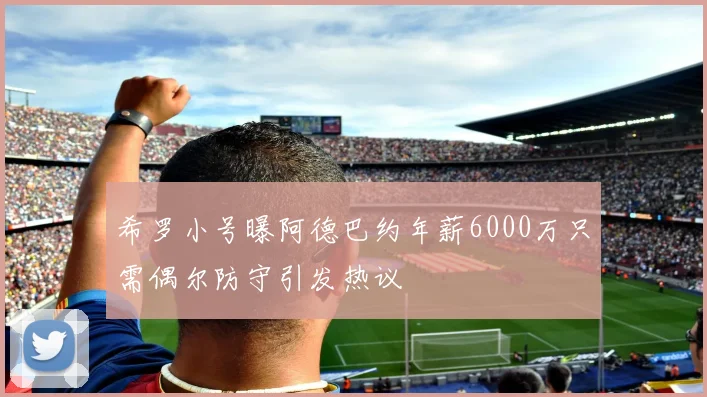 希罗小号曝阿德巴约年薪6000万只需偶尔防守引发热议