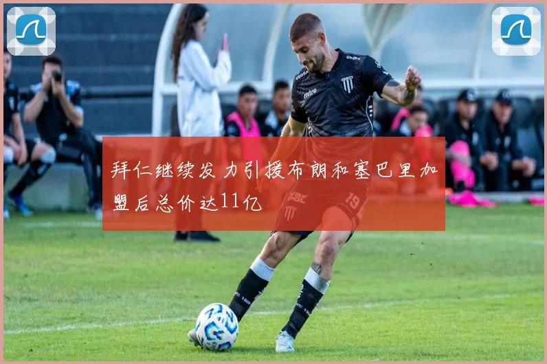 拜仁继续发力引援布朗和塞巴里加盟后总价达11亿