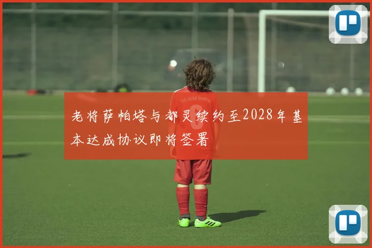 老将萨帕塔与都灵续约至2028年基本达成协议即将签署