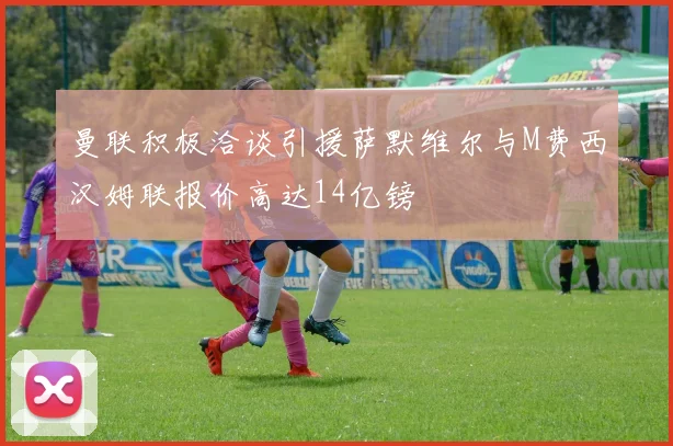 曼联积极洽谈引援萨默维尔与M费西汉姆联报价高达14亿镑