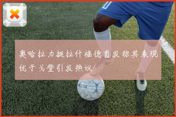 奥哈拉力挺拉什福德首发称其表现优于戈登引发热议